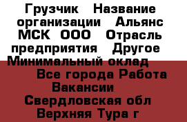 Грузчик › Название организации ­ Альянс-МСК, ООО › Отрасль предприятия ­ Другое › Минимальный оклад ­ 40 000 - Все города Работа » Вакансии   . Свердловская обл.,Верхняя Тура г.